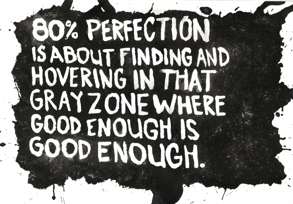 80% perfection is about finding and hovering in that gray zone where good enough is good enough